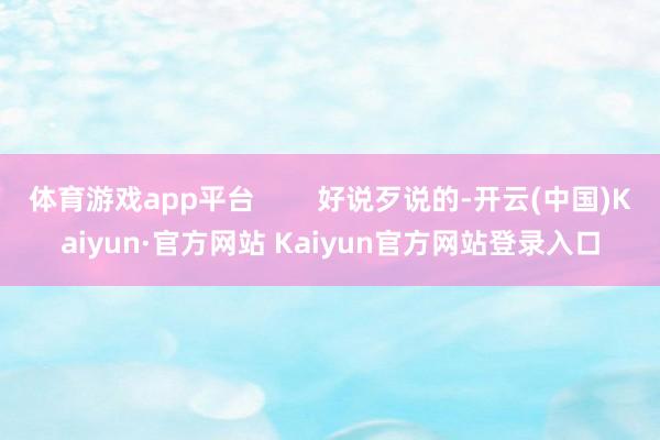 体育游戏app平台 好说歹说的-开云(中国)Kaiyun·官方网站 Kaiyun官方网站登录入口