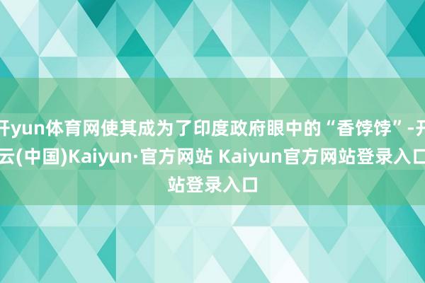 开yun体育网使其成为了印度政府眼中的“香饽饽”-开云(中国)Kaiyun·官方网站 Kaiyun官方网站登录入口
