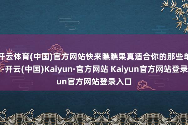 开云体育(中国)官方网站快来瞧瞧果真适合你的那些单品吧-开云(中国)Kaiyun·官方网站 Kaiyun官方网站登录入口