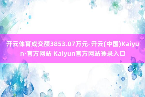 开云体育成交额3853.07万元-开云(中国)Kaiyun·官方网站 Kaiyun官方网站登录入口