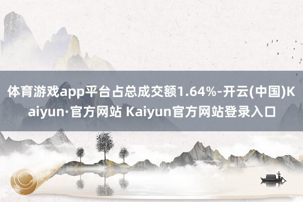 体育游戏app平台占总成交额1.64%-开云(中国)Kaiyun·官方网站 Kaiyun官方网站登录入口
