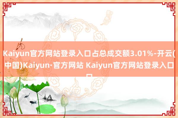 Kaiyun官方网站登录入口占总成交额3.01%-开云(中国)Kaiyun·官方网站 Kaiyun官方网站登录入口