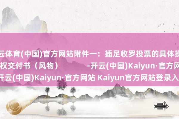 开云体育(中国)官方网站附件一：插足收罗投票的具体操作经由附件二：授权交付书（风物）            -开云(中国)Kaiyun·官方网站 Kaiyun官方网站登录入口