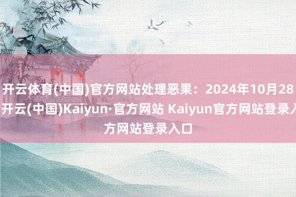 开云体育(中国)官方网站处理恶果：2024年10月28日-开云(中国)Kaiyun·官方网站 Kaiyun官方网站登录入口