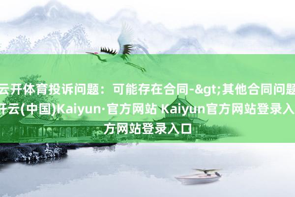 云开体育投诉问题：可能存在合同->其他合同问题-开云(中国)Kaiyun·官方网站 Kaiyun官方网站登录入口