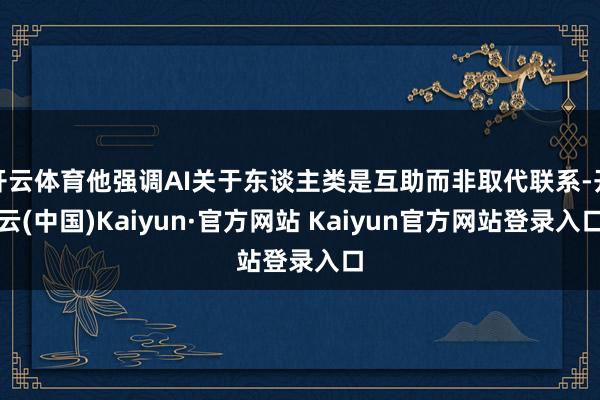 开云体育他强调AI关于东谈主类是互助而非取代联系-开云(中国)Kaiyun·官方网站 Kaiyun官方网站登录入口