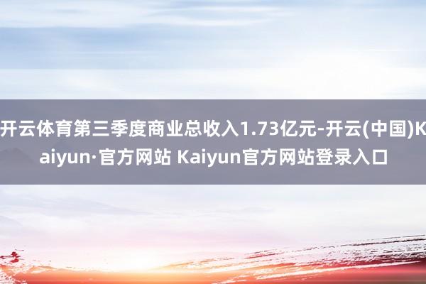 开云体育第三季度商业总收入1.73亿元-开云(中国)Kaiyun·官方网站 Kaiyun官方网站登录入口