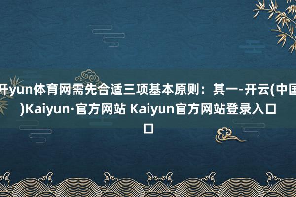 开yun体育网需先合适三项基本原则：其一-开云(中国)Kaiyun·官方网站 Kaiyun官方网站登录入口