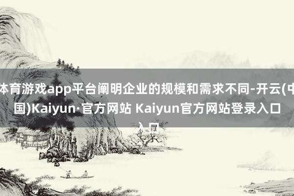 体育游戏app平台阐明企业的规模和需求不同-开云(中国)Kaiyun·官方网站 Kaiyun官方网站登录入口