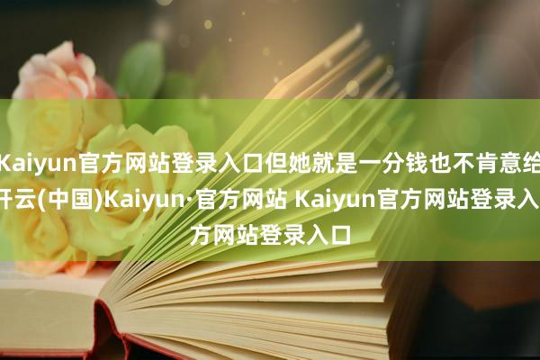 Kaiyun官方网站登录入口但她就是一分钱也不肯意给-开云(中国)Kaiyun·官方网站 Kaiyun官方网站登录入口