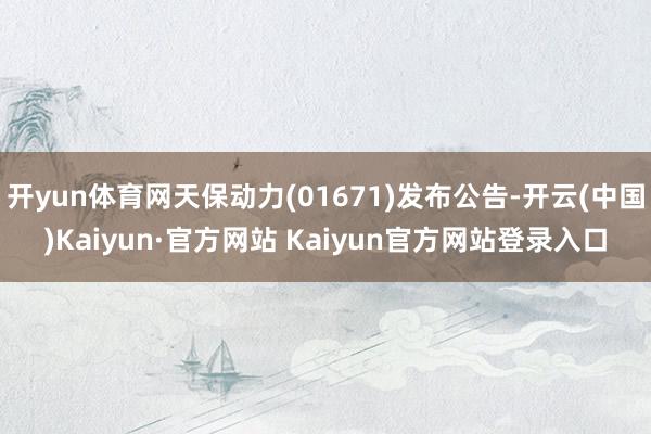 开yun体育网天保动力(01671)发布公告-开云(中国)Kaiyun·官方网站 Kaiyun官方网站登录入口