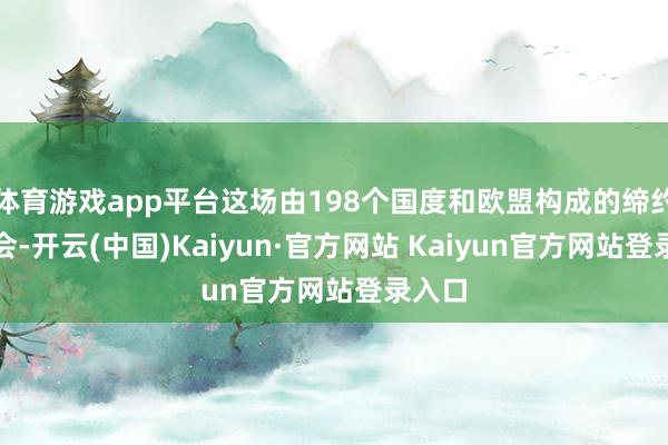 体育游戏app平台这场由198个国度和欧盟构成的缔约方大会-开云(中国)Kaiyun·官方网站 Kaiyun官方网站登录入口