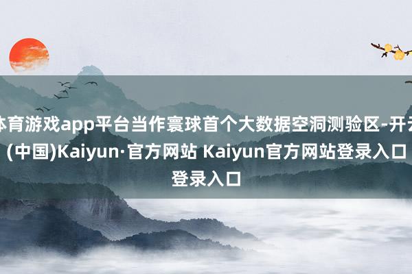 体育游戏app平台当作寰球首个大数据空洞测验区-开云(中国)Kaiyun·官方网站 Kaiyun官方网站登录入口