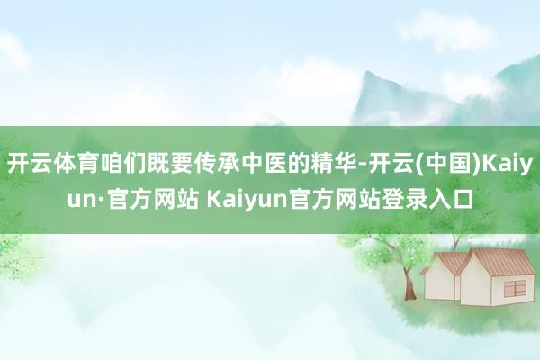 开云体育咱们既要传承中医的精华-开云(中国)Kaiyun·官方网站 Kaiyun官方网站登录入口