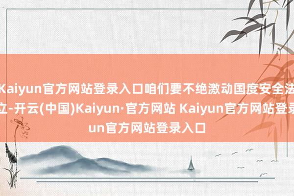 Kaiyun官方网站登录入口咱们要不绝激动国度安全法治成立-开云(中国)Kaiyun·官方网站 Kaiyun官方网站登录入口