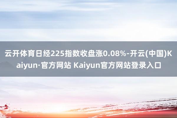 云开体育日经225指数收盘涨0.08%-开云(中国)Kaiyun·官方网站 Kaiyun官方网站登录入口