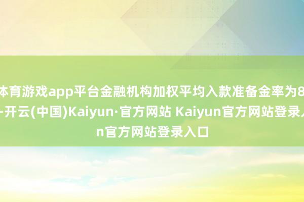 体育游戏app平台金融机构加权平均入款准备金率为8.4%-开云(中国)Kaiyun·官方网站 Kaiyun官方网站登录入口
