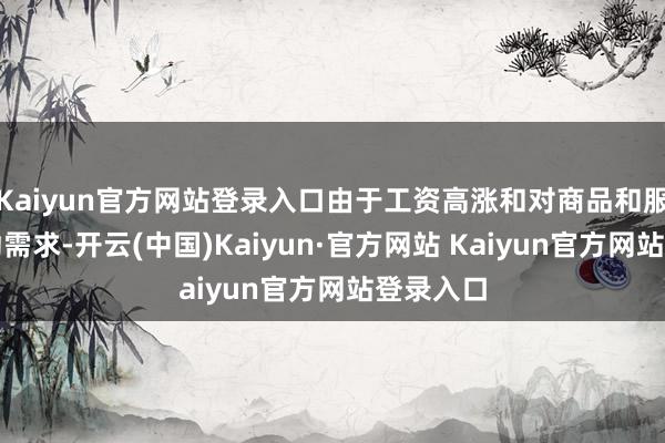 Kaiyun官方网站登录入口由于工资高涨和对商品和服务的强劲需求-开云(中国)Kaiyun·官方网站 Kaiyun官方网站登录入口