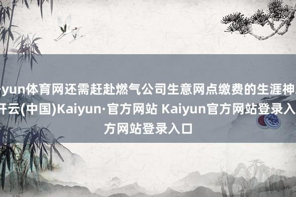 开yun体育网还需赶赴燃气公司生意网点缴费的生涯神志-开云(中国)Kaiyun·官方网站 Kaiyun官方网站登录入口
