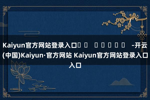 Kaiyun官方网站登录入口		  					  -开云(中国)Kaiyun·官方网站 Kaiyun官方网站登录入口