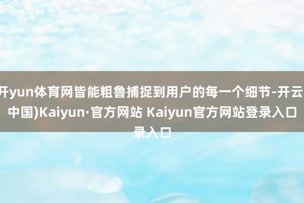 开yun体育网皆能粗鲁捕捉到用户的每一个细节-开云(中国)Kaiyun·官方网站 Kaiyun官方网站登录入口