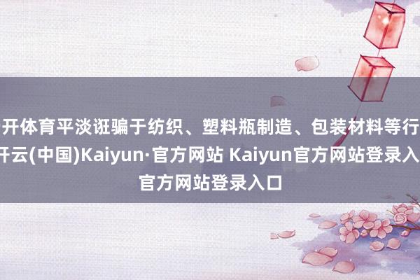 云开体育平淡诳骗于纺织、塑料瓶制造、包装材料等行业-开云(中国)Kaiyun·官方网站 Kaiyun官方网站登录入口