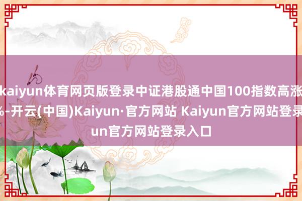 kaiyun体育网页版登录中证港股通中国100指数高涨0.3%-开云(中国)Kaiyun·官方网站 Kaiyun官方网站登录入口