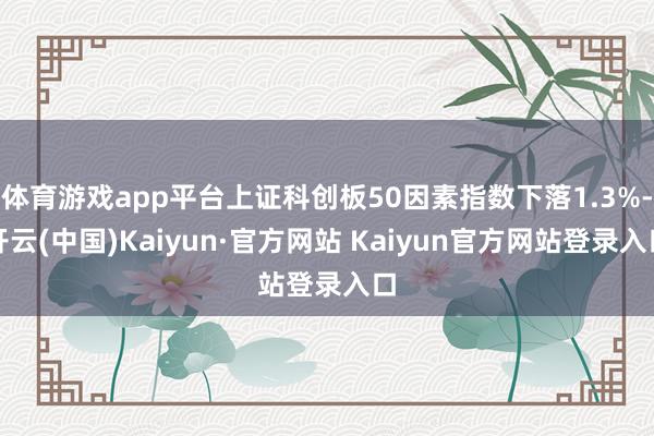 体育游戏app平台上证科创板50因素指数下落1.3%-开云(中国)Kaiyun·官方网站 Kaiyun官方网站登录入口