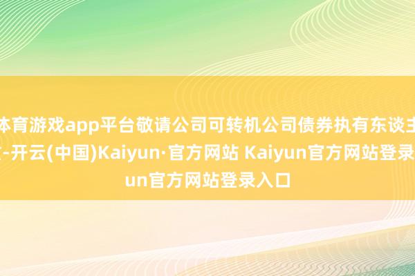 体育游戏app平台敬请公司可转机公司债券执有东谈主注重-开云(中国)Kaiyun·官方网站 Kaiyun官方网站登录入口