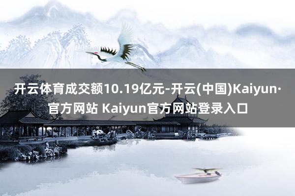 开云体育成交额10.19亿元-开云(中国)Kaiyun·官方网站 Kaiyun官方网站登录入口