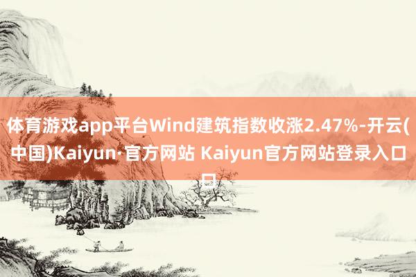 体育游戏app平台Wind建筑指数收涨2.47%-开云(中国)Kaiyun·官方网站 Kaiyun官方网站登录入口