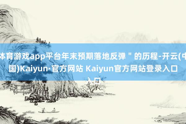 体育游戏app平台年末预期落地反弹＂的历程-开云(中国)Kaiyun·官方网站 Kaiyun官方网站登录入口