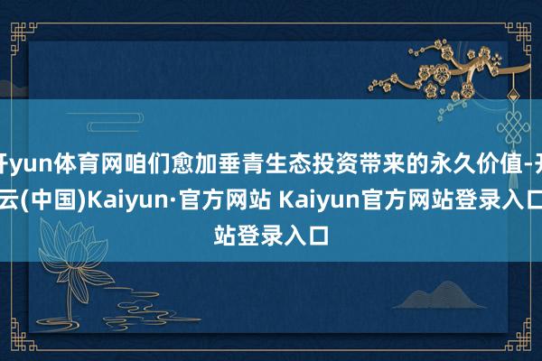 开yun体育网咱们愈加垂青生态投资带来的永久价值-开云(中国)Kaiyun·官方网站 Kaiyun官方网站登录入口