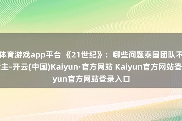 体育游戏app平台 《21世纪》：哪些问题泰国团队不错作念主-开云(中国)Kaiyun·官方网站 Kaiyun官方网站登录入口