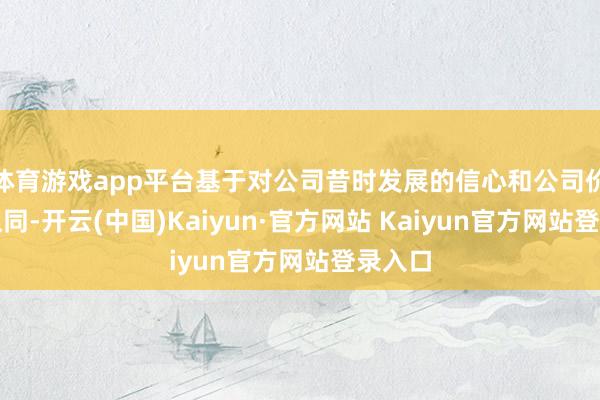 体育游戏app平台基于对公司昔时发展的信心和公司价值的认同-开云(中国)Kaiyun·官方网站 Kaiyun官方网站登录入口