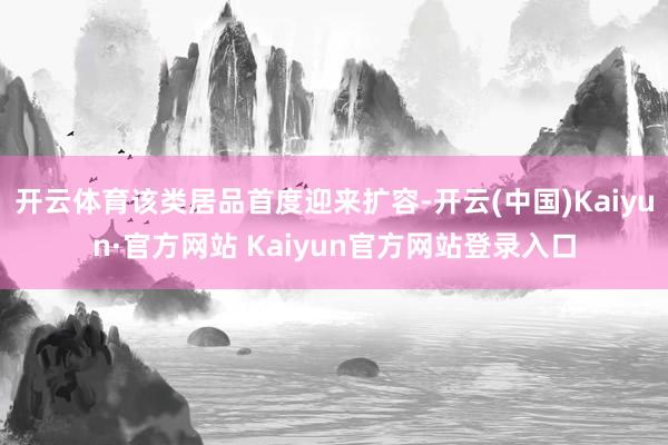 开云体育该类居品首度迎来扩容-开云(中国)Kaiyun·官方网站 Kaiyun官方网站登录入口