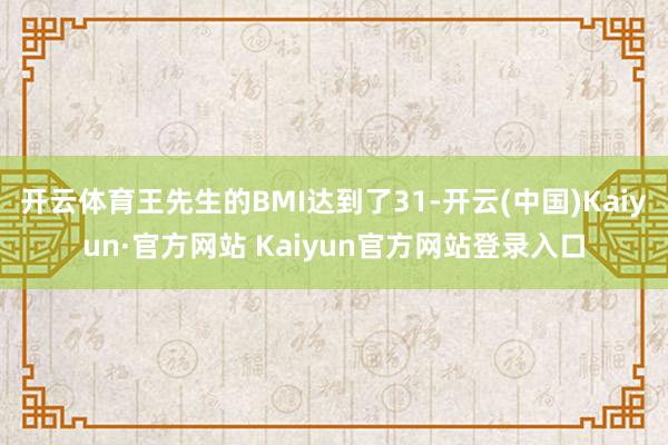 开云体育王先生的BMI达到了31-开云(中国)Kaiyun·官方网站 Kaiyun官方网站登录入口