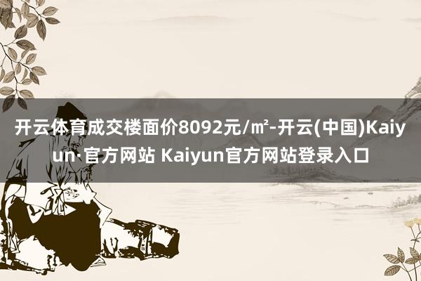 开云体育成交楼面价8092元/㎡-开云(中国)Kaiyun·官方网站 Kaiyun官方网站登录入口