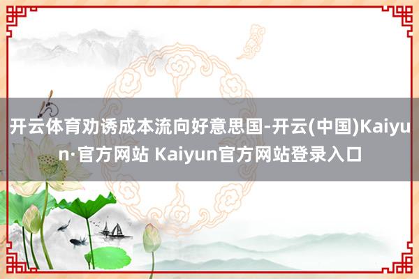 开云体育劝诱成本流向好意思国-开云(中国)Kaiyun·官方网站 Kaiyun官方网站登录入口