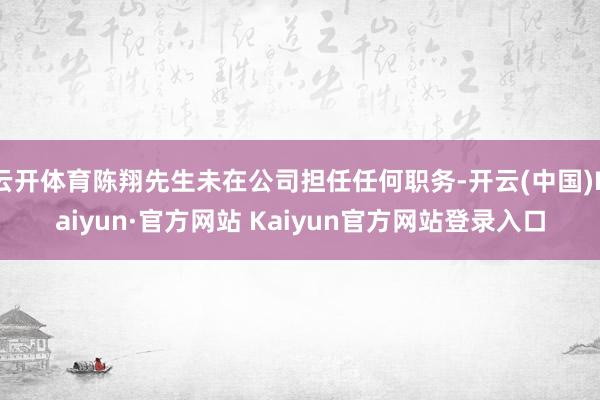 云开体育陈翔先生未在公司担任任何职务-开云(中国)Kaiyun·官方网站 Kaiyun官方网站登录入口