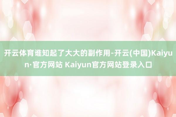开云体育谁知起了大大的副作用-开云(中国)Kaiyun·官方网站 Kaiyun官方网站登录入口