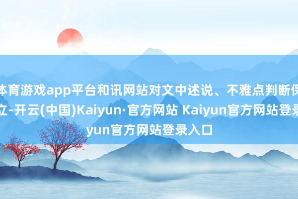 体育游戏app平台和讯网站对文中述说、不雅点判断保抓中立-开云(中国)Kaiyun·官方网站 Kaiyun官方网站登录入口