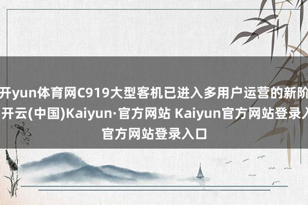 开yun体育网C919大型客机已进入多用户运营的新阶段-开云(中国)Kaiyun·官方网站 Kaiyun官方网站登录入口