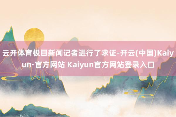 云开体育极目新闻记者进行了求证-开云(中国)Kaiyun·官方网站 Kaiyun官方网站登录入口