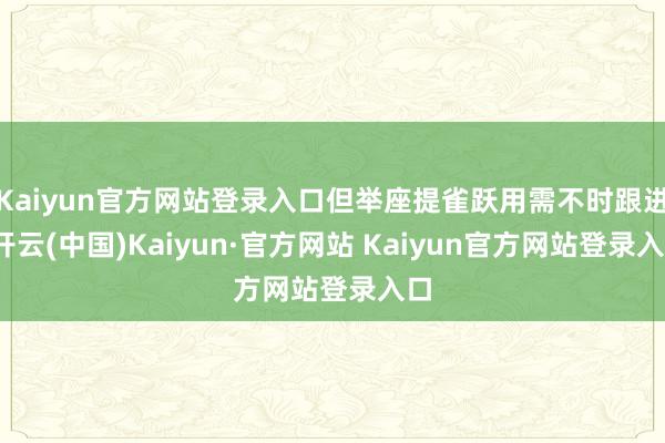 Kaiyun官方网站登录入口但举座提雀跃用需不时跟进-开云(中国)Kaiyun·官方网站 Kaiyun官方网站登录入口