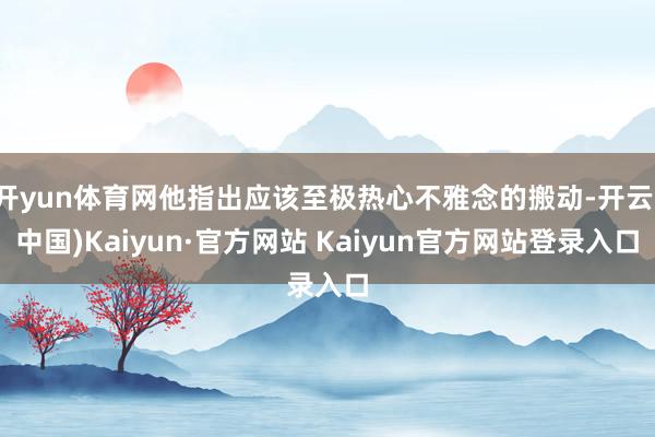 开yun体育网他指出应该至极热心不雅念的搬动-开云(中国)Kaiyun·官方网站 Kaiyun官方网站登录入口