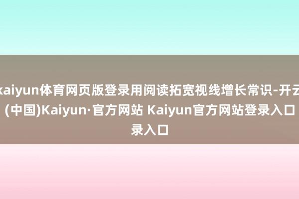 kaiyun体育网页版登录用阅读拓宽视线增长常识-开云(中国)Kaiyun·官方网站 Kaiyun官方网站登录入口