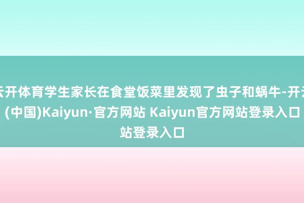云开体育学生家长在食堂饭菜里发现了虫子和蜗牛-开云(中国)Kaiyun·官方网站 Kaiyun官方网站登录入口