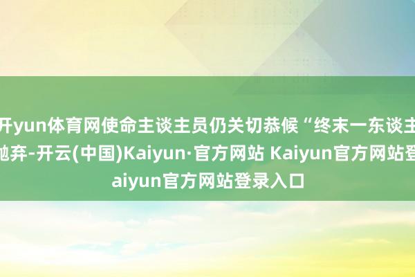 开yun体育网使命主谈主员仍关切恭候“终末一东谈主”使命抛弃-开云(中国)Kaiyun·官方网站 Kaiyun官方网站登录入口
