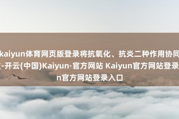 kaiyun体育网页版登录将抗氧化、抗炎二种作用协同增效-开云(中国)Kaiyun·官方网站 Kaiyun官方网站登录入口